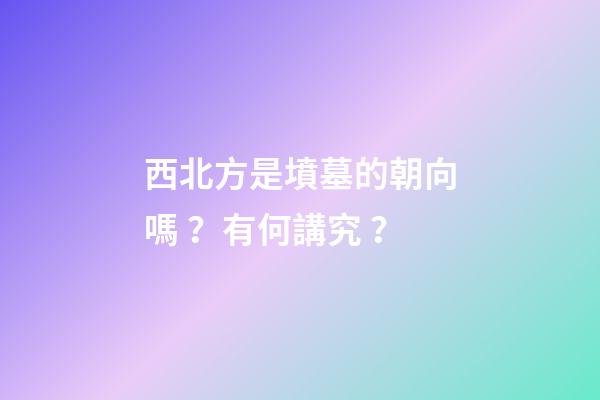 西北方是墳墓的朝向嗎？有何講究？